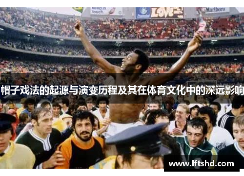帽子戏法的起源与演变历程及其在体育文化中的深远影响