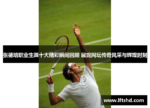 张德培职业生涯十大精彩瞬间回顾 展现网坛传奇风采与辉煌时刻